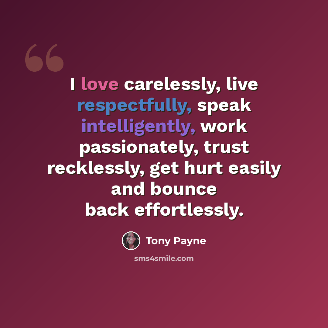 “I love carelessly, live respectfully, speak intelligently, work passionately, trust recklessly, get hurt easily and bounce back effortlessly.” quote by Tony Payne
