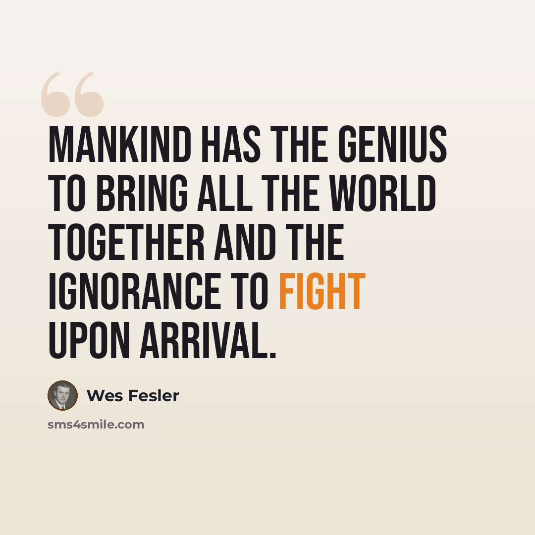 “Mankind has the genius to bring all the world together and the ignorance to fight upon arrival.” quote by Wes Fesler