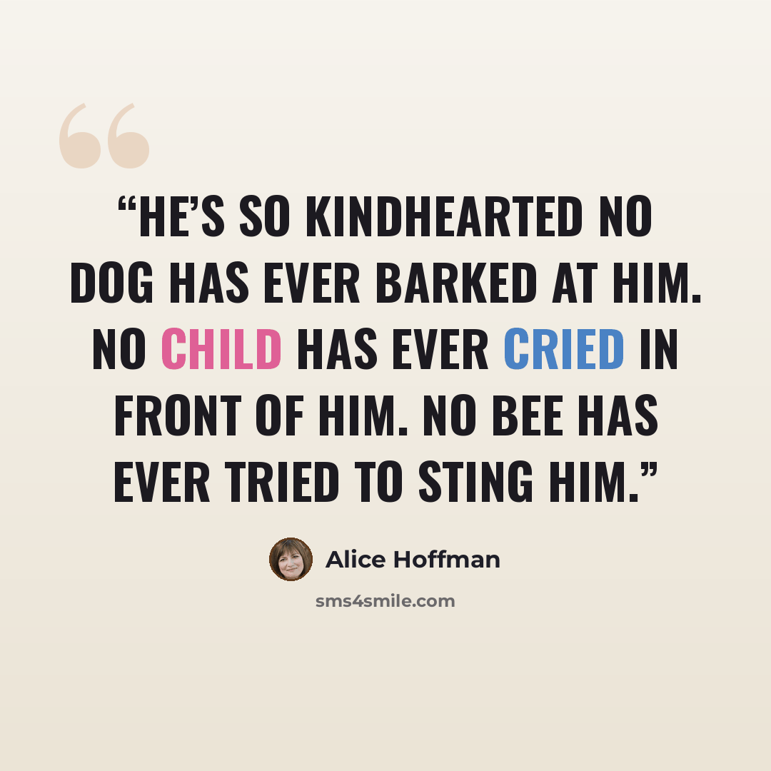 “He’s so kindhearted no dog has ever barked at him. No child has ever cried in front of him. No bee has ever tried to sting him.” quote by Alice Hoffman