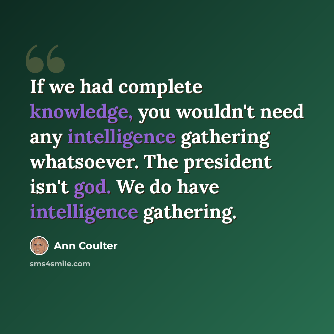 “If we had complete knowledge, you wouldn't need any intelligence gathering whatsoever. The president isn't god. We do have intelligence gathering.” quote by Ann Coulter