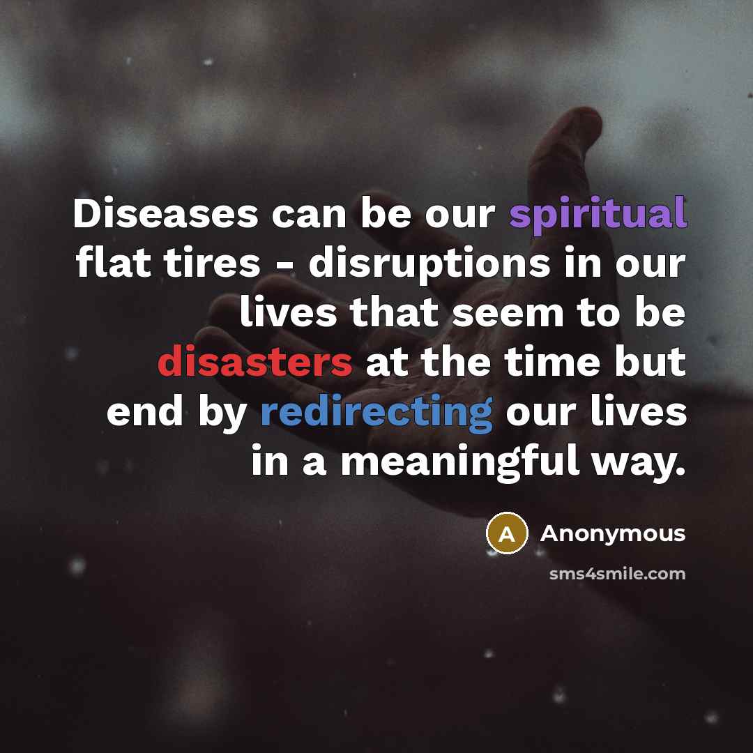 “Diseases can be our spiritual flat tires - disruptions in our lives that seem to be disasters at the time but end by redirecting our lives in a meaningful way.” quote by Anonymous