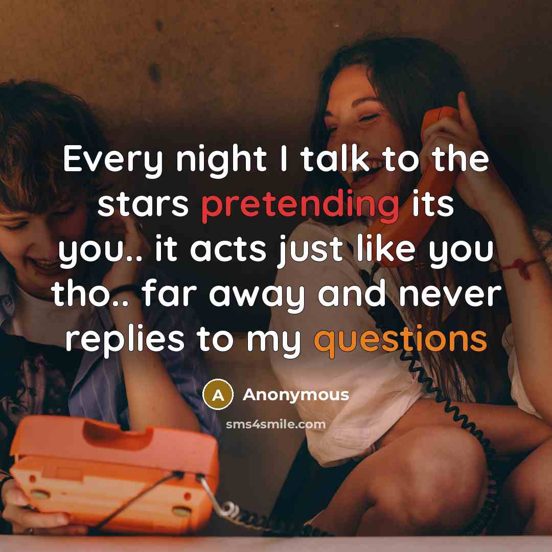 “Every night I talk to the stars pretending its you.. it acts just like you tho.. far away and never replies to my questions” quote by Anonymous