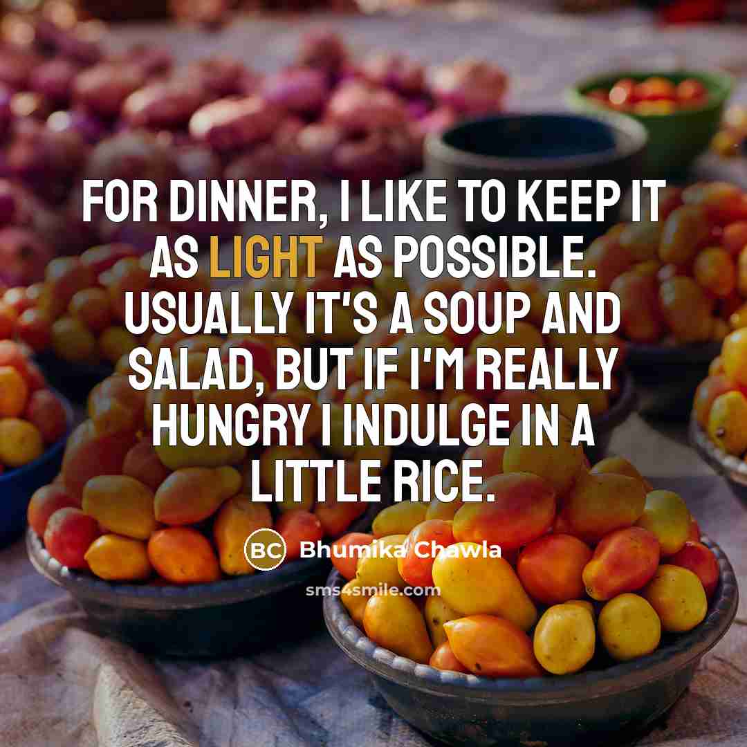 “For dinner, I like to keep it as light as possible. Usually it's a soup and salad, but If I'm really hungry I indulge in a little rice.” quote by Bhumika Chawla