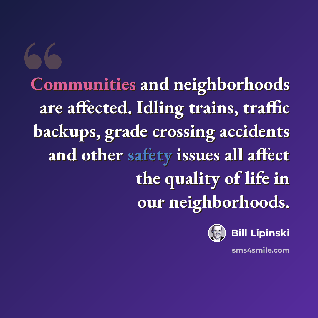 “Communities and neighborhoods are affected. Idling trains, traffic backups, grade crossing accidents and other safety issues all affect the quality of life in our neighborhoods.” quote by Bill Lipinski