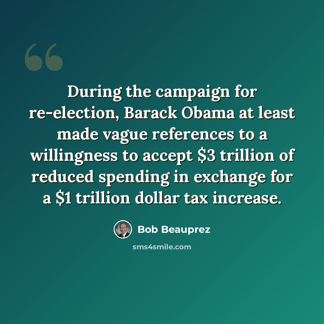 “During the campaign for re-election, Barack Obama at least made vague references to a willingness to accept $3 trillion of reduced spending in exchange for a $1 trillion dollar tax increase.” quote by Bob Beauprez