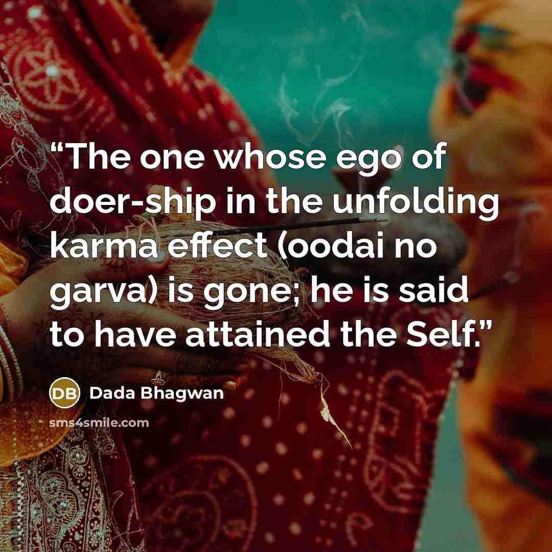“The one whose ego of doer-ship in the unfolding karma effect (oodai no garva) is gone; he is said to have attained the Self.” quote by Dada Bhagwan