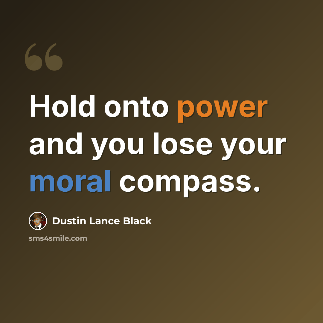“Hold onto power and you lose your moral compass.” quote by Dustin Lance Black