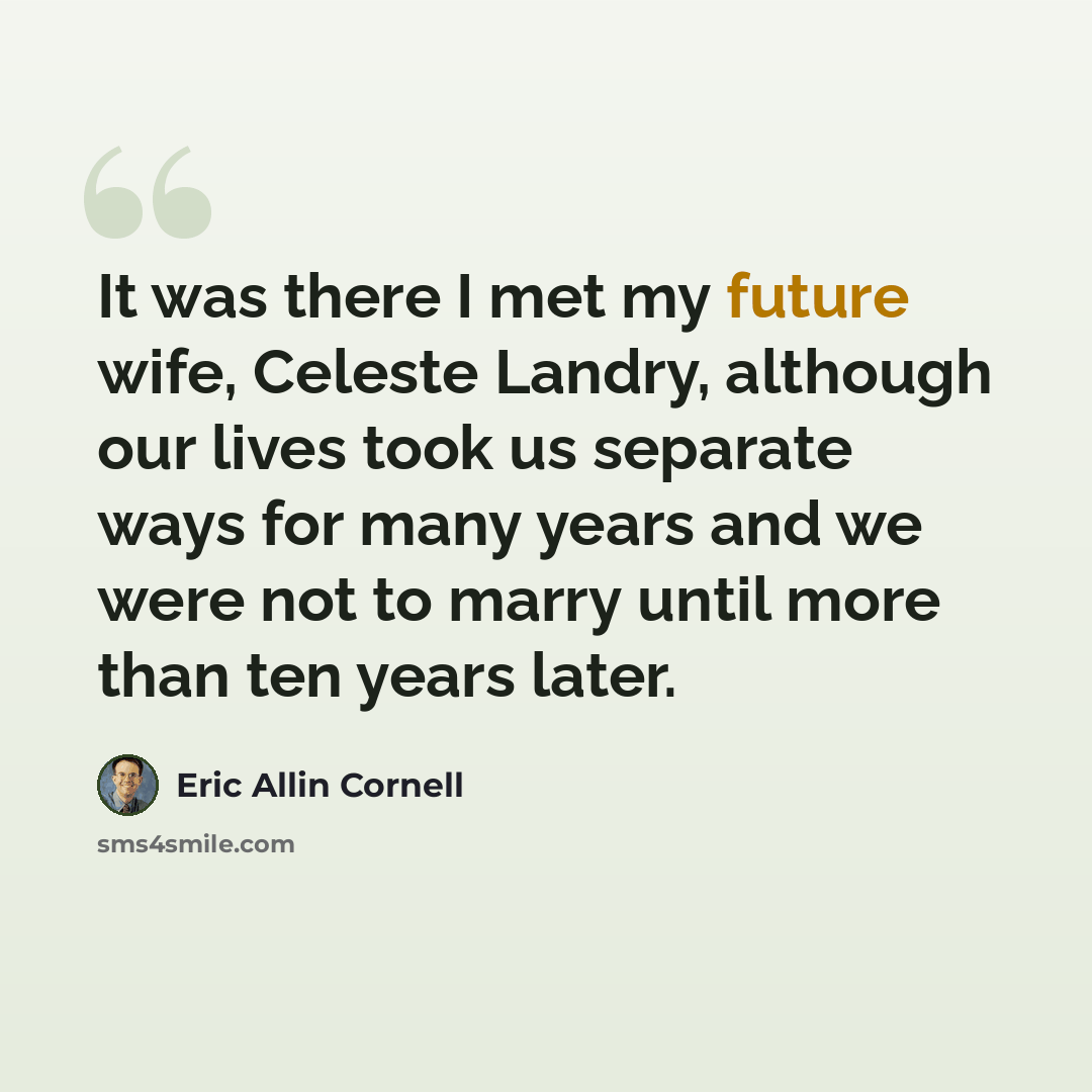 “It was there I met my future wife, Celeste Landry, although our lives took us separate ways for many years and we were not to marry until more than ten years later.” quote by Eric Allin Cornell