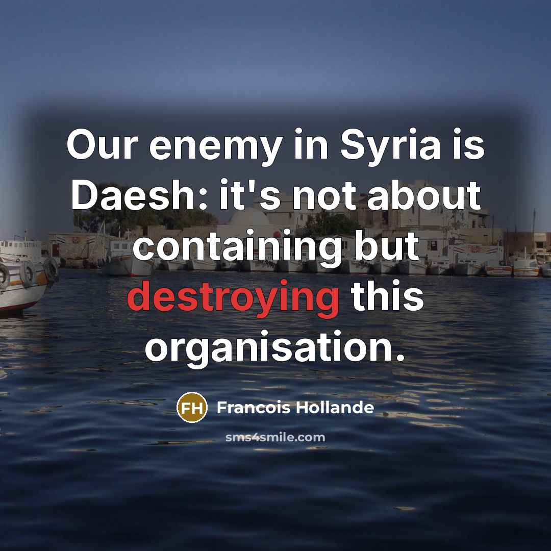 “Our enemy in Syria is Daesh: it's not about containing but destroying this organisation.” quote by Francois Hollande
