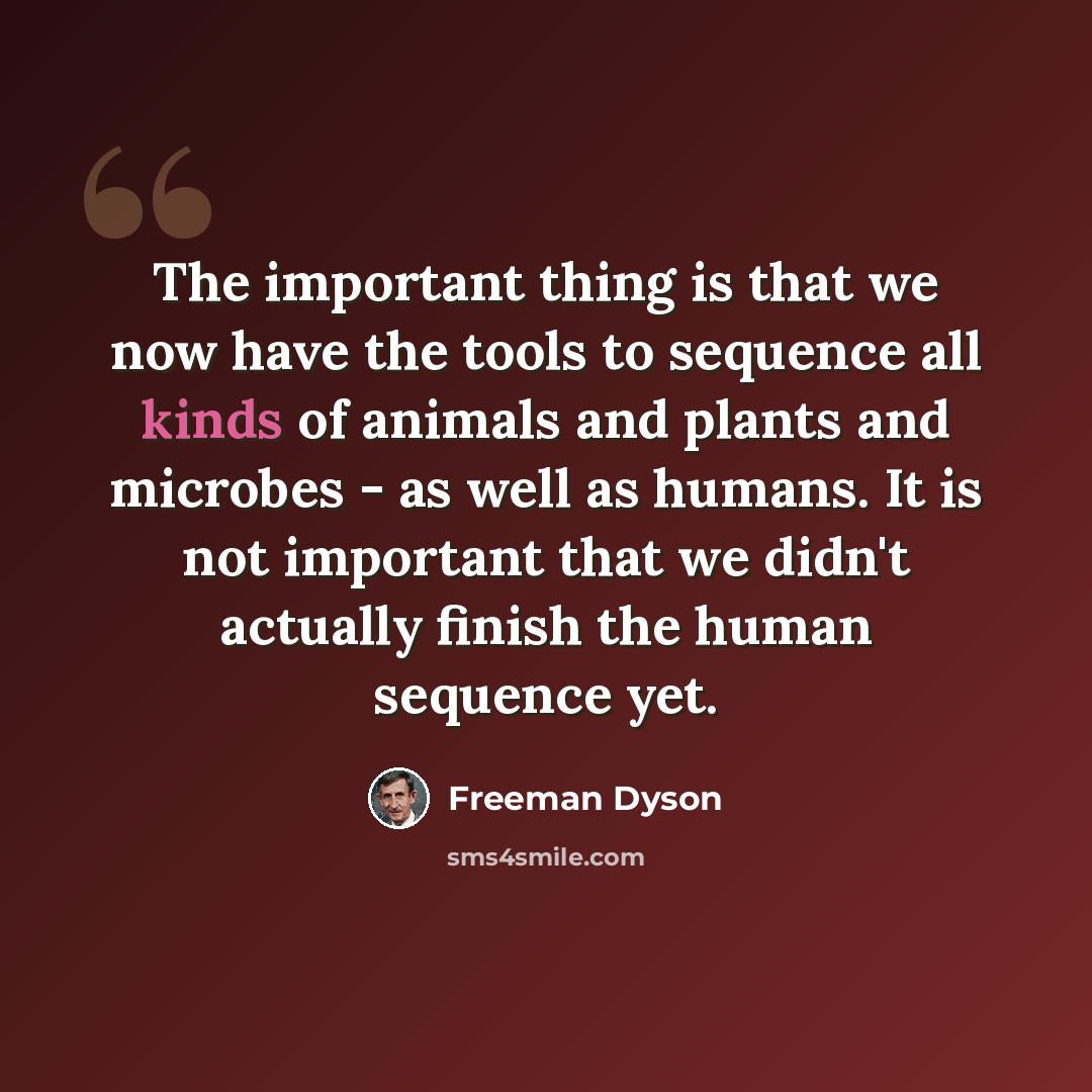 “The important thing is that we now have the tools to sequence all kinds of animals and plants and microbes - as well as humans. It is not important that we didn't actually finish the human sequence yet.” quote by Freeman Dyson
