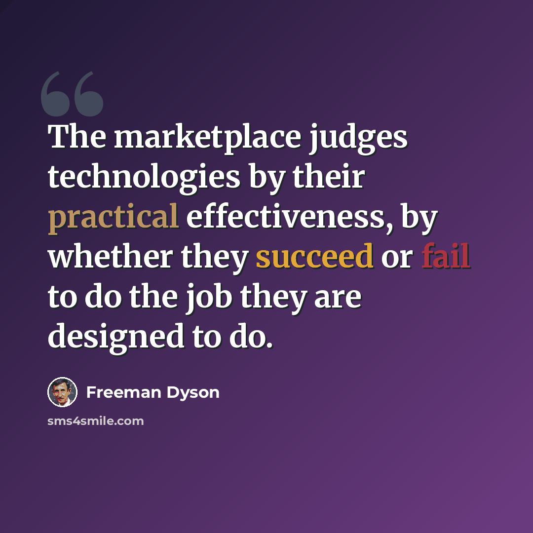 “The marketplace judges technologies by their practical effectiveness, by whether they succeed or fail to do the job they are designed to do.” quote by Freeman Dyson
