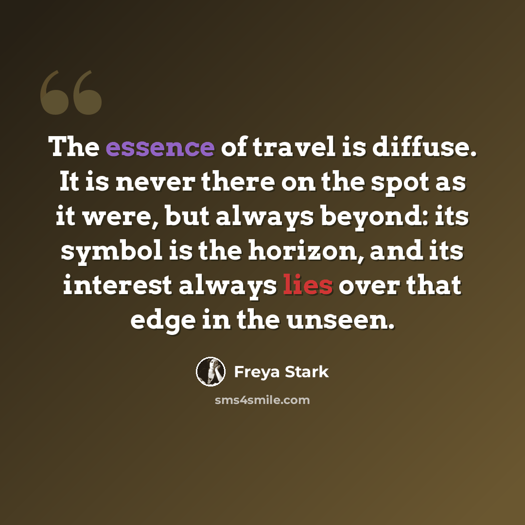 “The essence of travel is diffuse. It is never there on the spot as it were, but always beyond: its symbol is the horizon, and its interest always lies over that edge in the unseen.” quote by Freya Stark