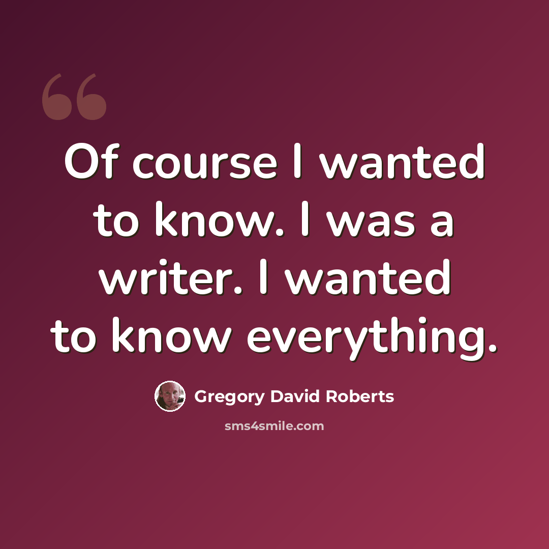 “Of course I wanted to know. I was a writer. I wanted to know everything.” quote by Gregory David Roberts