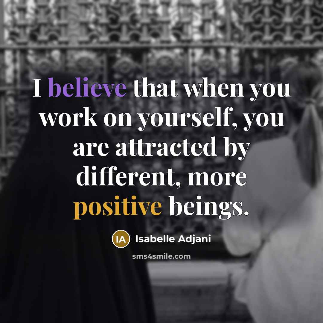 “I believe that when you work on yourself, you are attracted by different, more positive beings.” quote by Isabelle Adjani