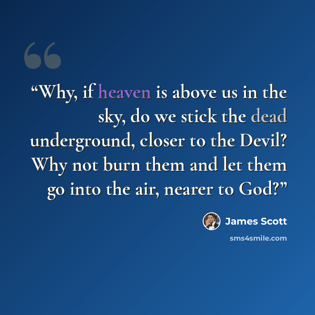 “Why, if heaven is above us in the sky, do we stick the dead underground, closer to the Devil? Why not burn them and let them go into the air, nearer to God?” quote by James Scott