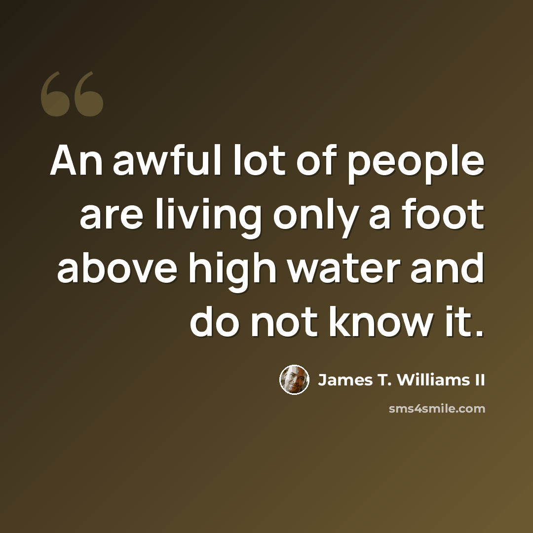 “An awful lot of people are living only a foot above high water and do not know it.” quote by James T. Williams II