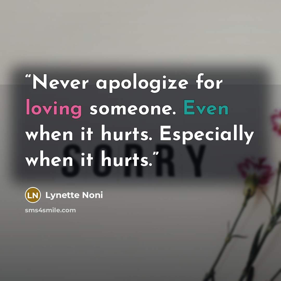“Never apologize for loving someone. Even when it hurts. Especially when it hurts.” quote by Lynette Noni