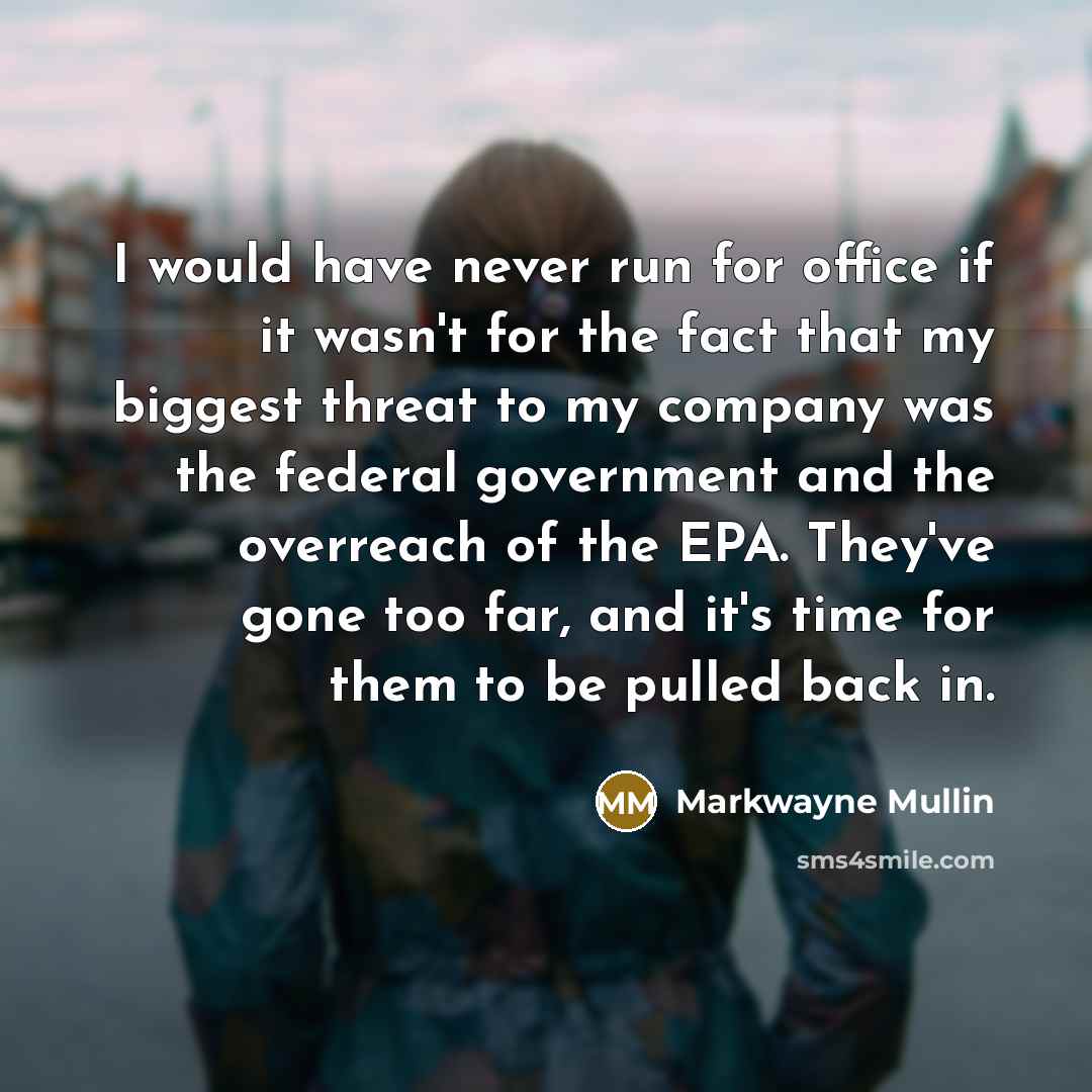 “I would have never run for office if it wasn't for the fact that my biggest threat to my company was the federal government and the overreach of the EPA. They've gone too far, and it's time for them to be pulled back in.” quote by Markwayne Mullin
