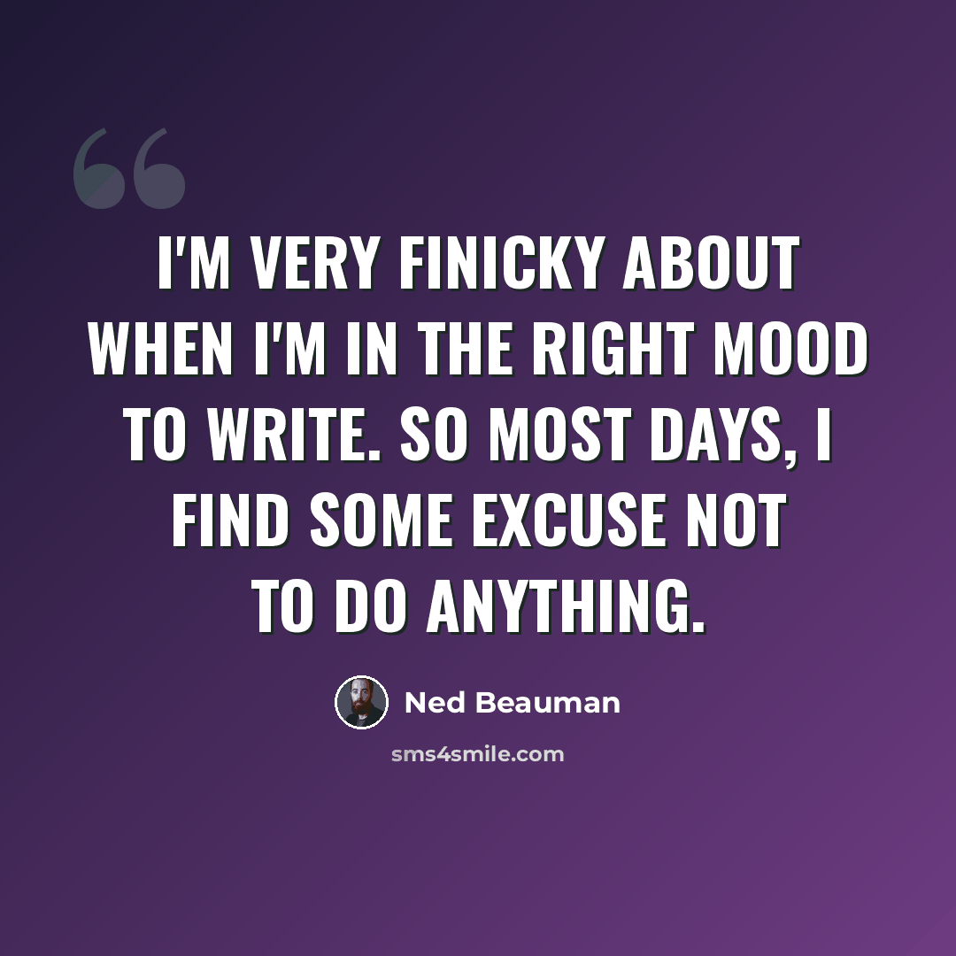 “I'm very finicky about when I'm in the right mood to write. So most days, I find some excuse not to do anything.” quote by Ned Beauman