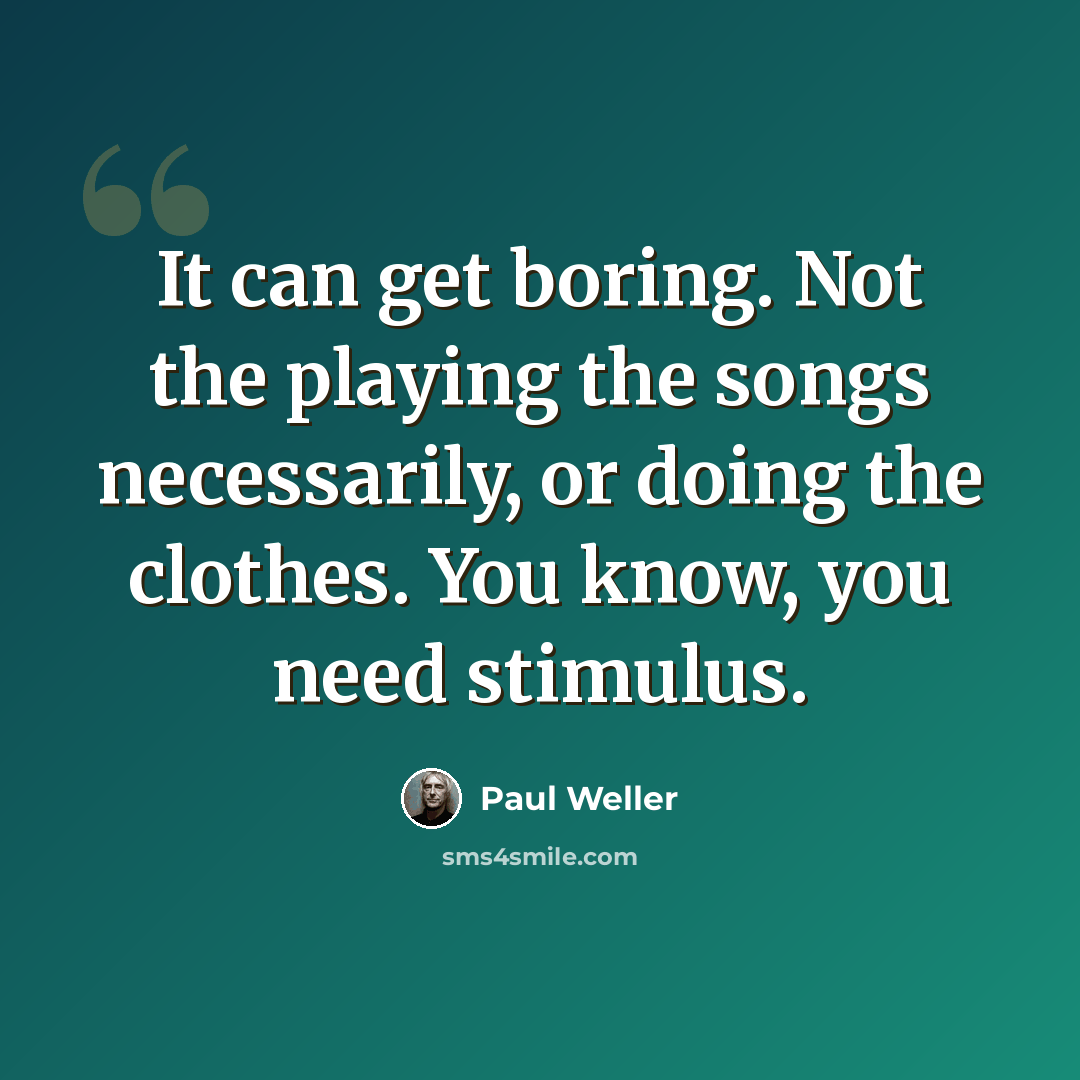 “It can get boring. Not the playing the songs necessarily, or doing the clothes. You know, you need stimulus.” quote by Paul Weller