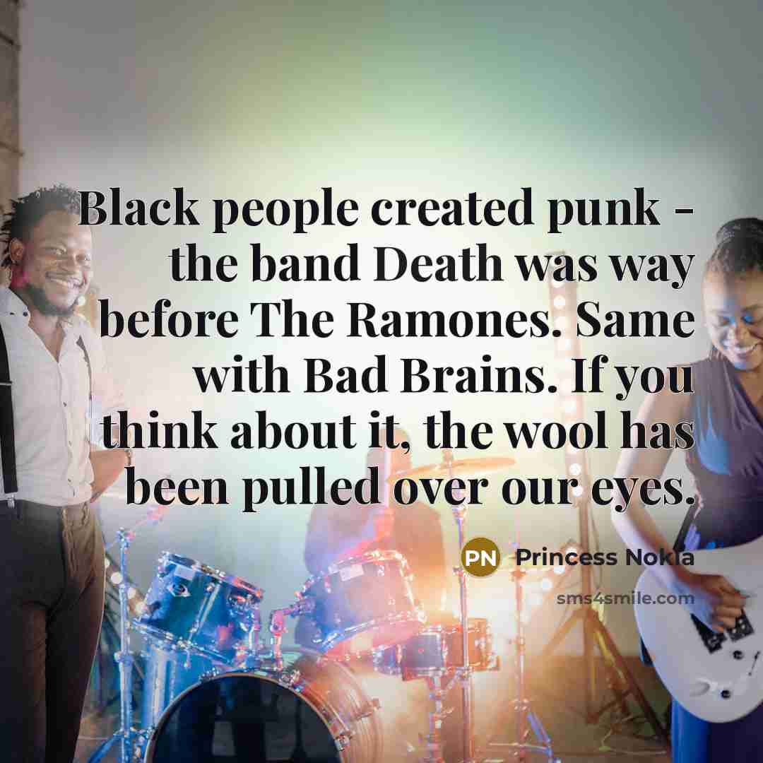 “Black people created punk - the band Death was way before The Ramones. Same with Bad Brains. If you think about it, the wool has been pulled over our eyes.” quote by Princess Nokia