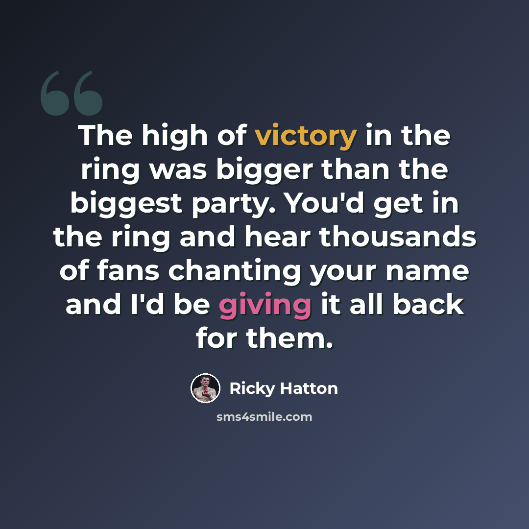 “The high of victory in the ring was bigger than the biggest party. You'd get in the ring and hear thousands of fans chanting your name and I'd be giving it all back for them.” quote by Ricky Hatton