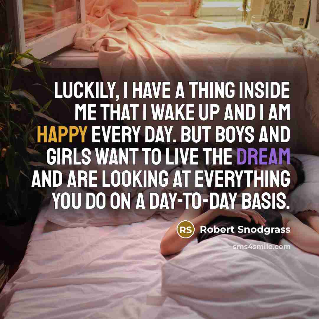 “Luckily, I have a thing inside me that I wake up and I am happy every day. But boys and girls want to live the dream and are looking at everything you do on a day-to-day basis.” quote by Robert Snodgrass