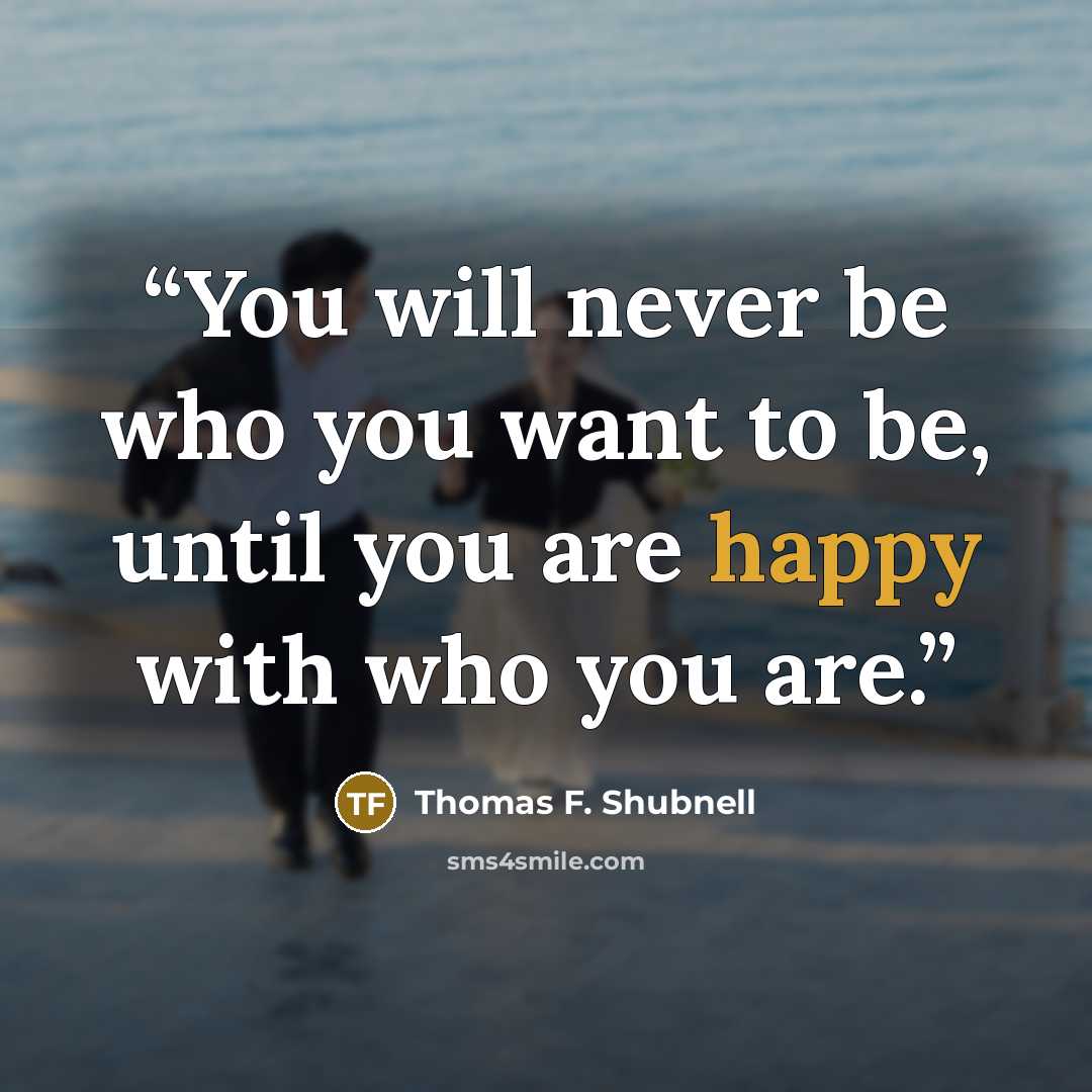 “You will never be who you want to be, until you are happy with who you are.” quote by Thomas F. Shubnell