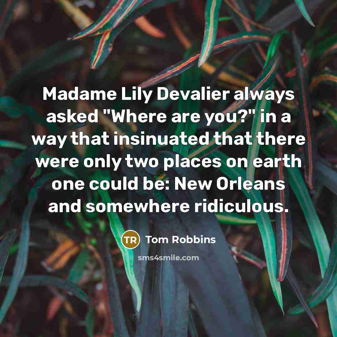 “Madame Lily Devalier always asked "Where are you?" in a way that insinuated that there were only two places on earth one could be: New Orleans and somewhere ridiculous.” quote by Tom Robbins