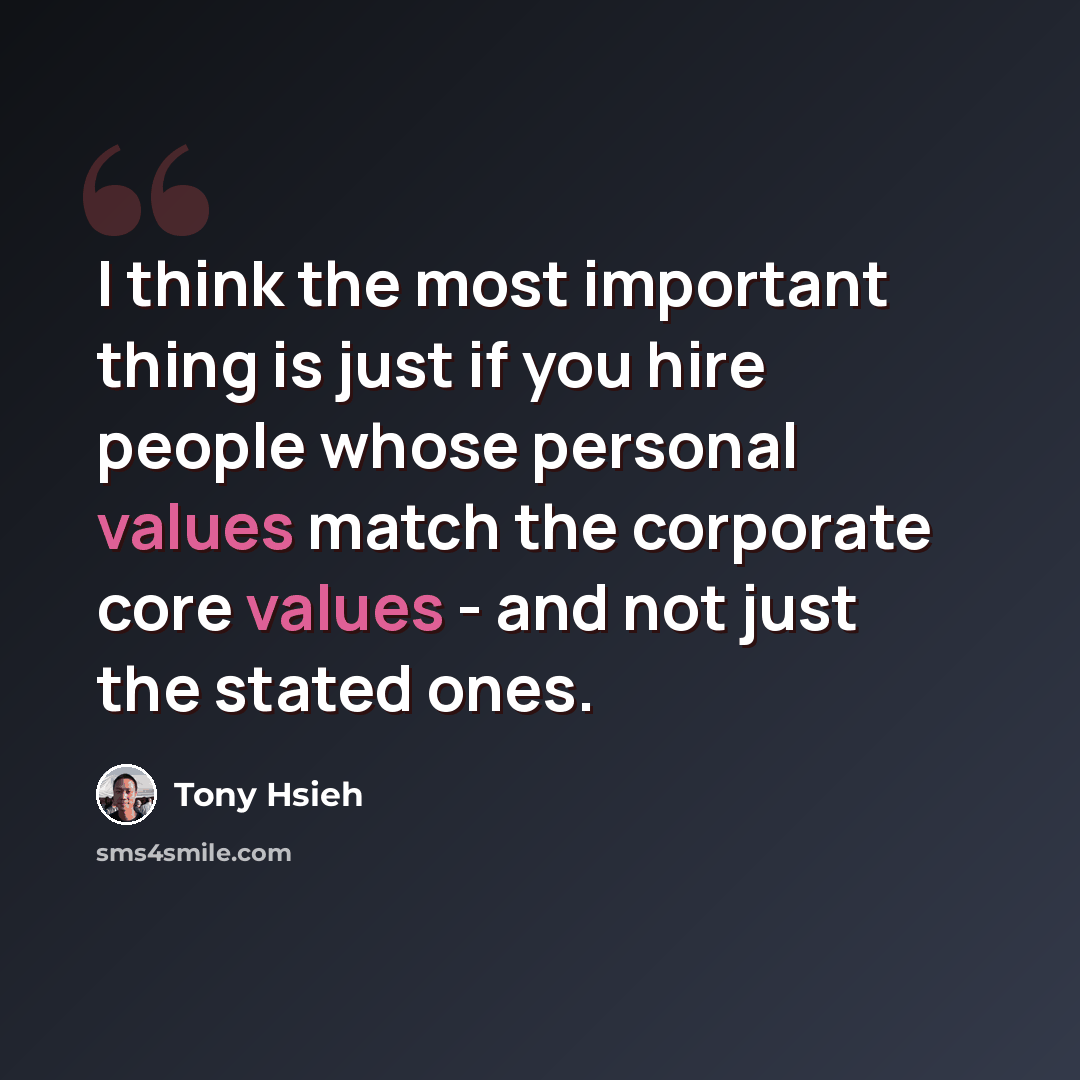 “I think the most important thing is just if you hire people whose personal values match the corporate core values - and not just the stated ones.” quote by Tony Hsieh