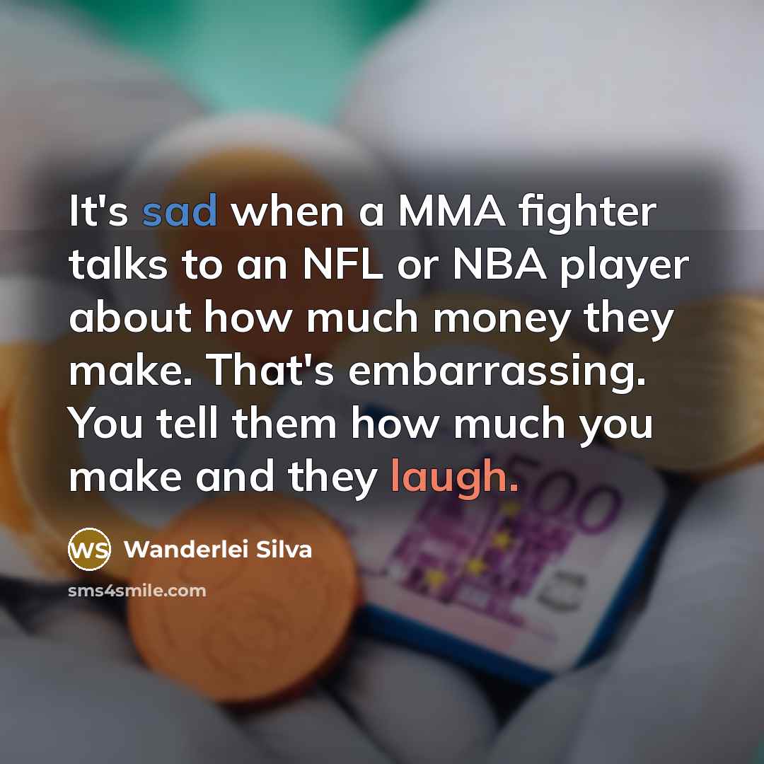 “It's sad when a MMA fighter talks to an NFL or NBA player about how much money they make. That's embarrassing. You tell them how much you make and they laugh.” quote by Wanderlei Silva
