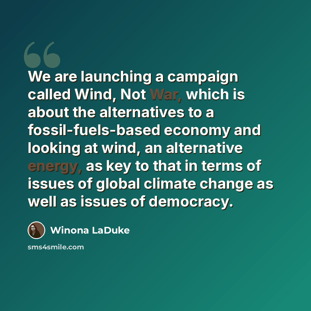 “We are launching a campaign called Wind, Not War, which is about the alternatives to a fossil-fuels-based economy and looking at wind, an alternative energy, as key to that in terms of issues of global climate change as well as issues of democracy.” quote by Winona LaDuke