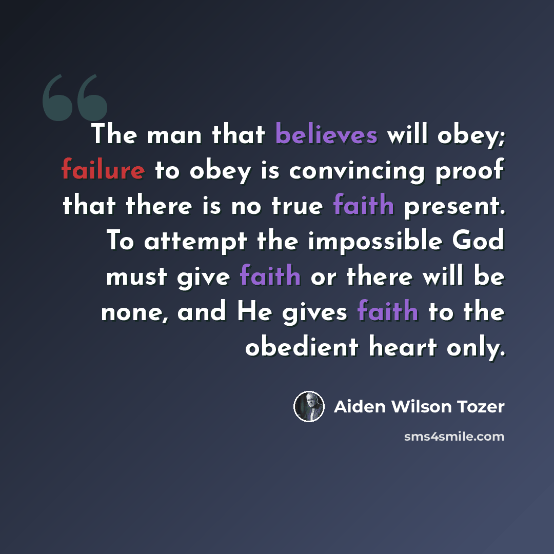 “The man that believes will obey; failure to obey is convincing proof that there is no true faith present. To attempt the impossible God must give faith or there will be none, and He gives faith to the obedient heart only.” quote by Aiden Wilson Tozer