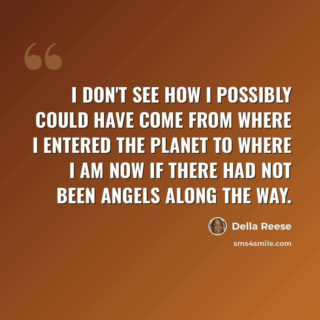 “I don't see how I possibly could have come from where I entered the planet to where I am now if there had not been angels along the way.” quote by Della Reese