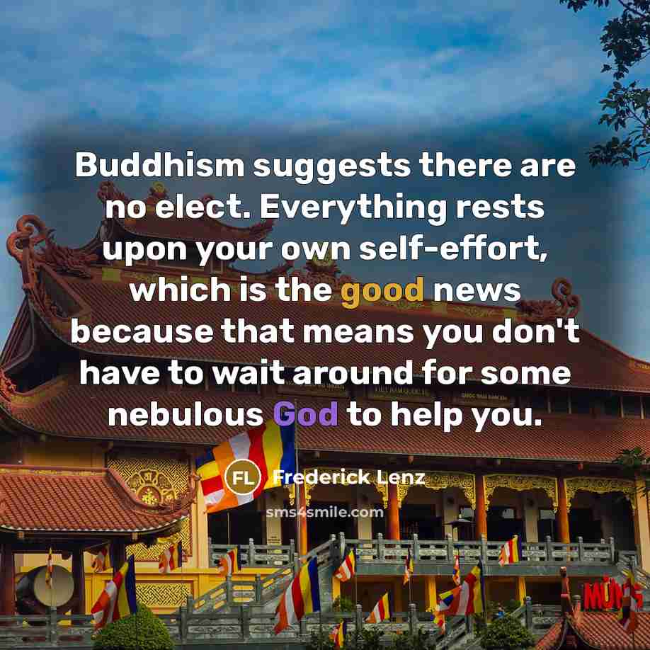 “Buddhism suggests there are no elect. Everything rests upon your own self-effort, which is the good news because that means you don't have to wait around for some nebulous God to help you.” quote by Frederick Lenz