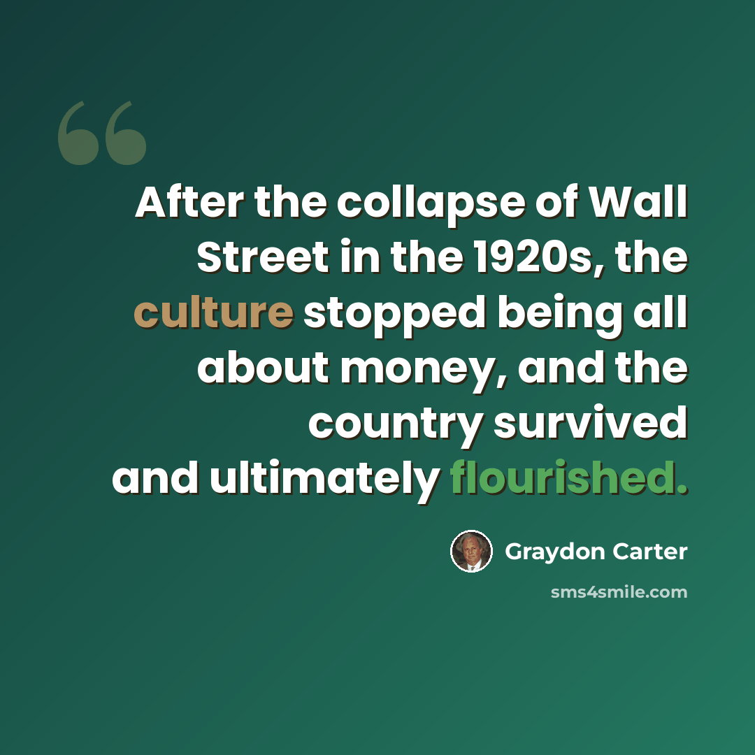 “After the collapse of Wall Street in the 1920s, the culture stopped being all about money, and the country survived and ultimately flourished.” quote by Graydon Carter