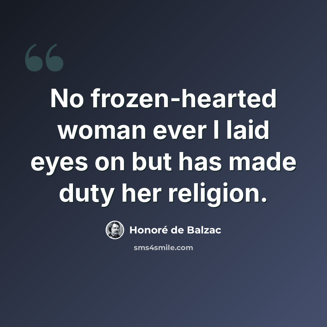 “No frozen-hearted woman ever I laid eyes on but has made duty her religion.” quote by Honore de Balzac