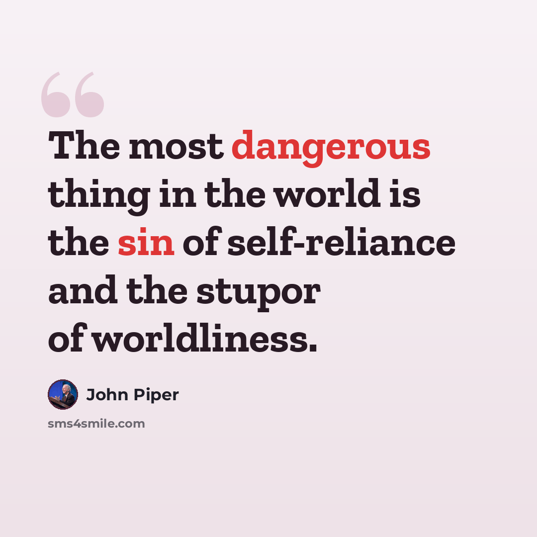 “The most dangerous thing in the world is the sin of self-reliance and the stupor of worldliness.” quote by John Piper