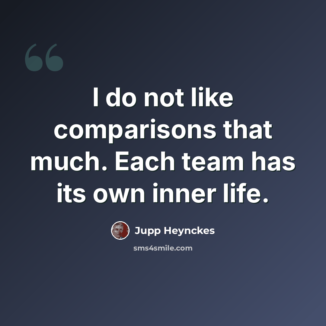 “I do not like comparisons that much. Each team has its own inner life.” quote by Jupp Heynckes