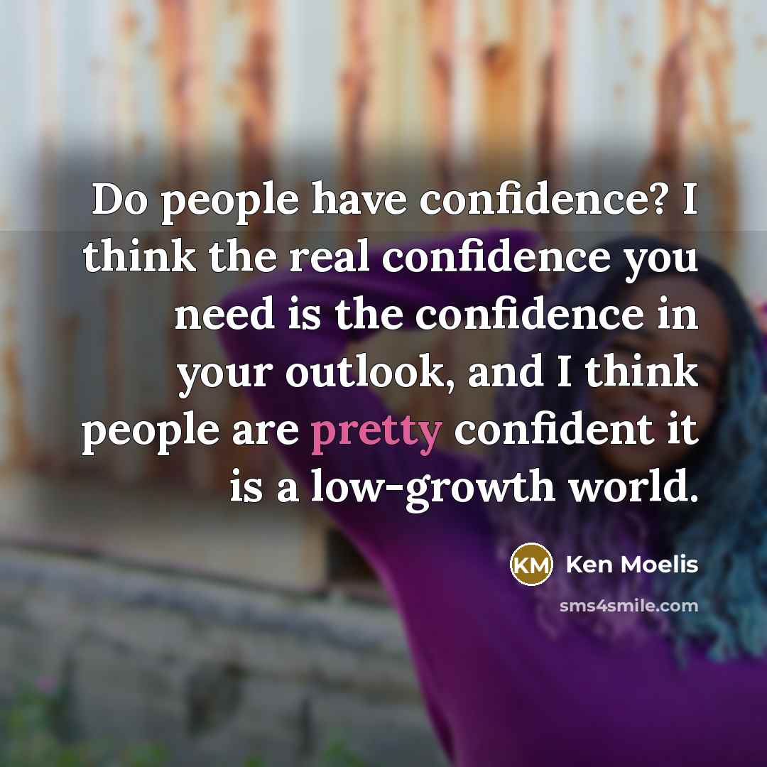 “Do people have confidence? I think the real confidence you need is the confidence in your outlook, and I think people are pretty confident it is a low-growth world.” quote by Ken Moelis