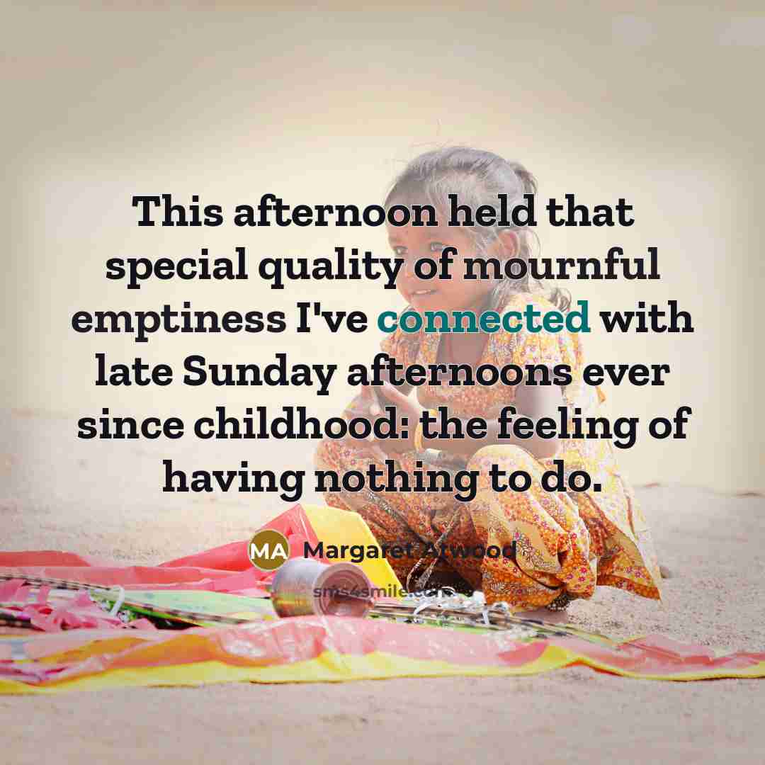 “This afternoon held that special quality of mournful emptiness I've connected with late Sunday afternoons ever since childhood: the feeling of having nothing to do.” quote by Margaret Atwood