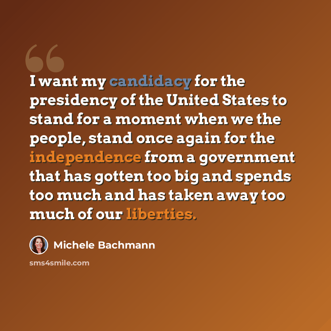 “I want my candidacy for the presidency of the United States to stand for a moment when we the people, stand once again for the independence from a government that has gotten too big and spends too much and has taken away too much of our liberties.” quote by Michele Bachmann