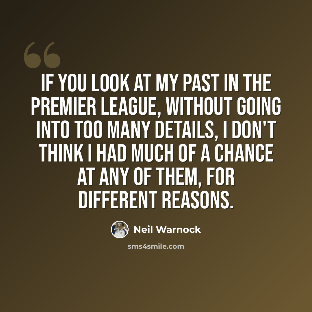 “If you look at my past in the Premier League, without going into too many details, I don't think I had much of a chance at any of them, for different reasons.” quote by Neil Warnock