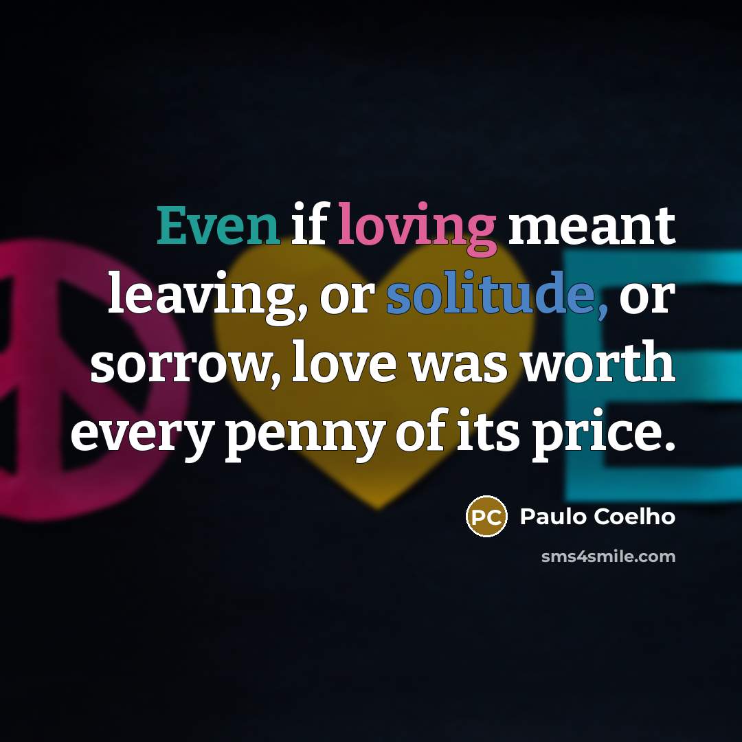 “Even if loving meant leaving, or solitude, or sorrow, love was worth every penny of its price.” quote by Paulo Coelho