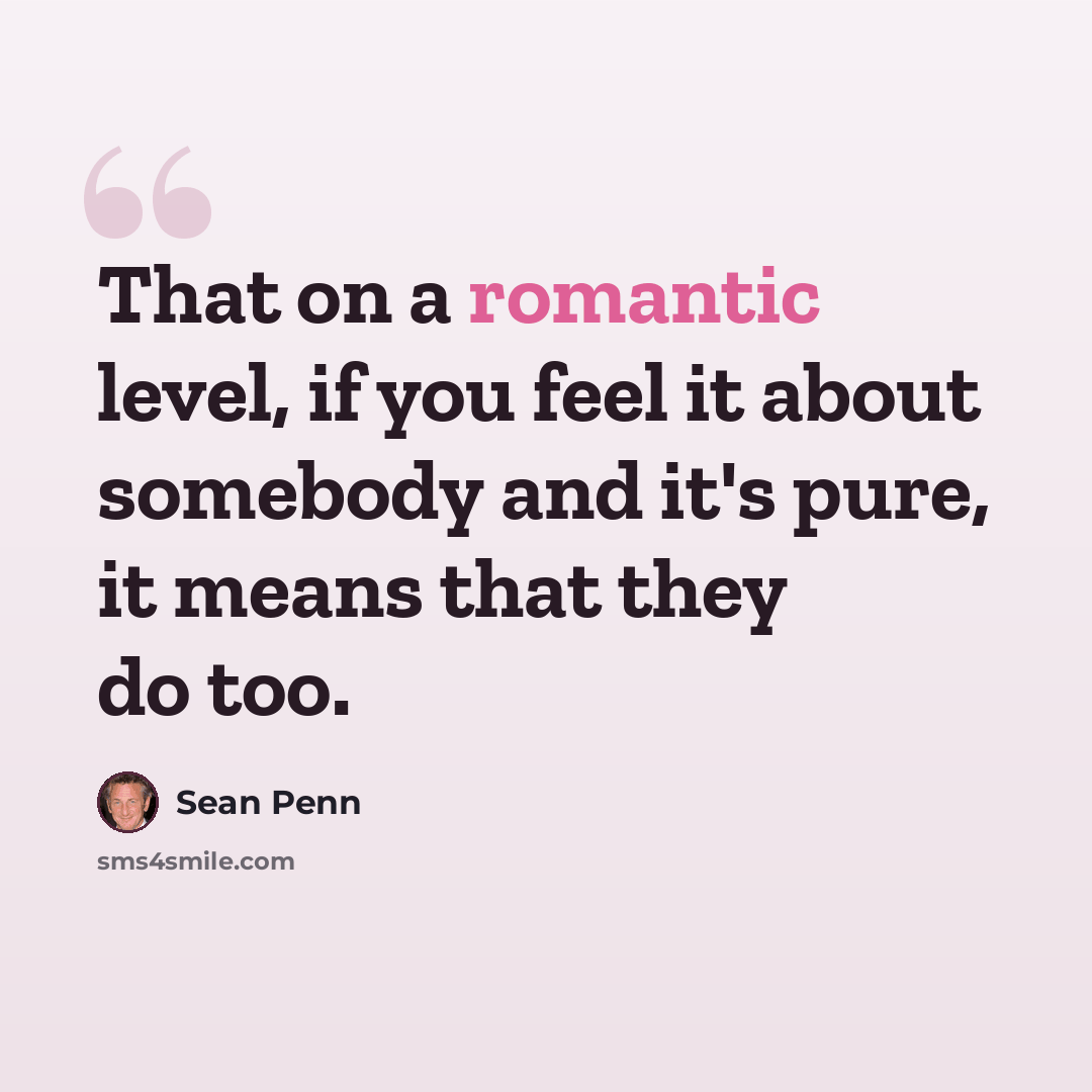 “That on a romantic level, if you feel it about somebody and it's pure, it means that they do too.” quote by Sean Penn