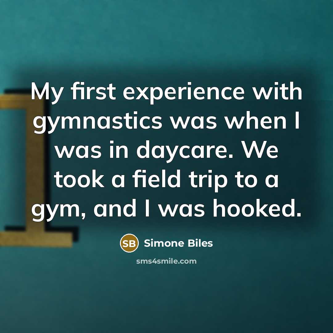 “My first experience with gymnastics was when I was in daycare. We took a field trip to a gym, and I was hooked.” quote by Simone Biles