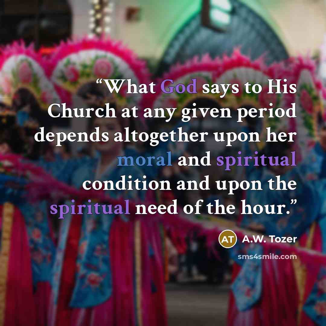 “What God says to His Church at any given period depends altogether upon her moral and spiritual condition and upon the spiritual need of the hour.” quote by a.w. tozer