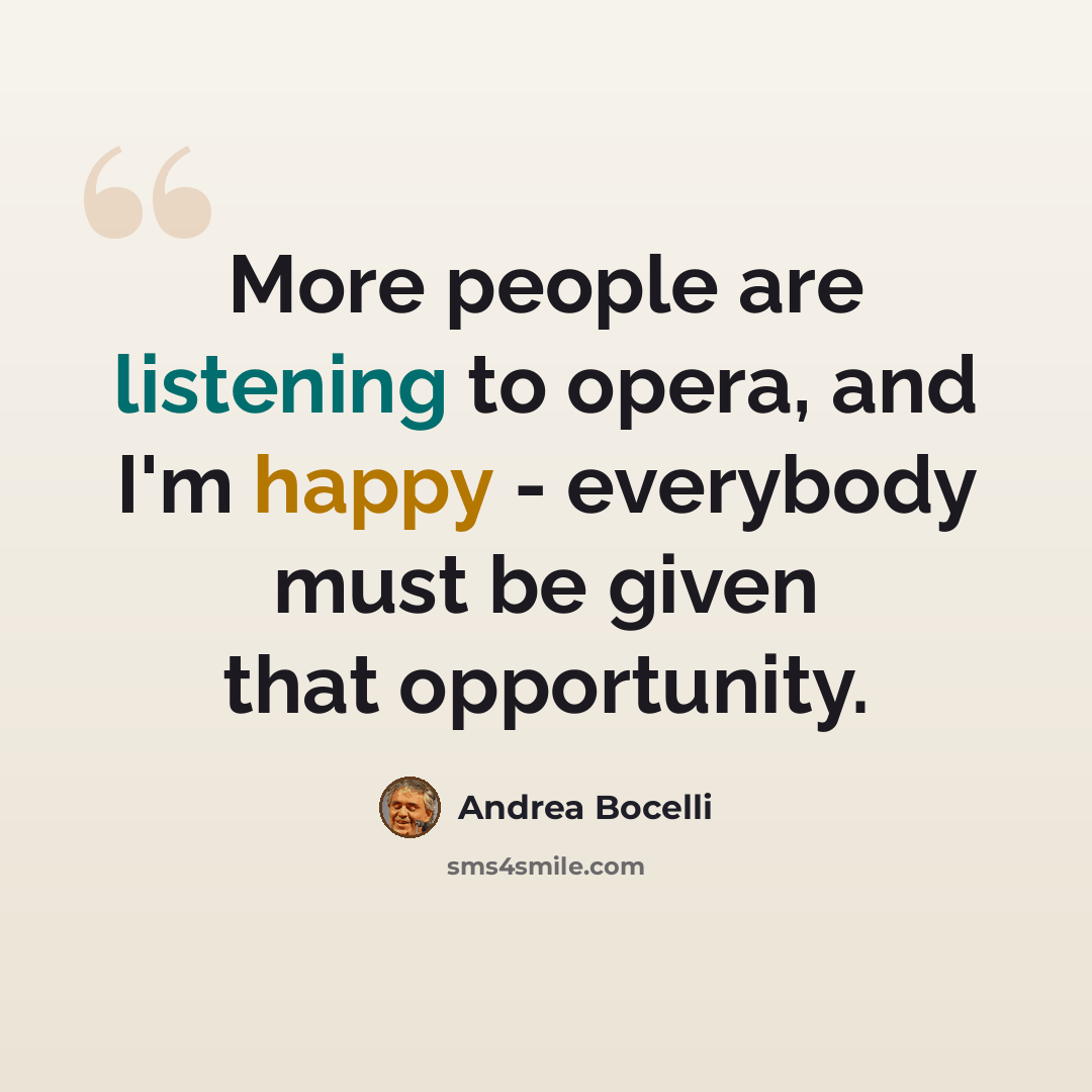 “More people are listening to opera, and I'm happy - everybody must be given that opportunity.” quote by Andrea Bocelli