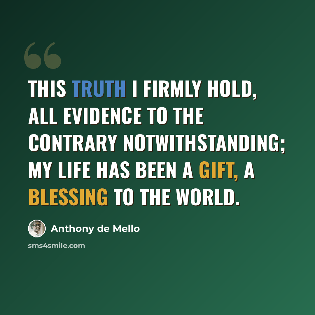 “This truth I firmly hold, all evidence to the contrary notwithstanding; my life has been a gift, a blessing to the world.” quote by Anthony de Mello