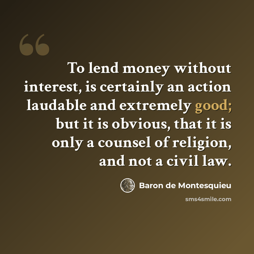 “To lend money without interest, is certainly an action laudable and extremely good; but it is obvious, that it is only a counsel of religion, and not a civil law.” quote by Baron de Montesquieu